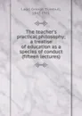 The teacher.s practical philosophy; a treatise of education as a species of conduct (fifteen lectures) - George Trumbull Ladd