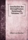 Geschichte des Herzogthumes Steiermark, Volumes 7-8 - Albert von Muchar