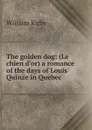 The golden dog: (Le chien d.or) a romance of the days of Louis Quinze in Quebec - William Kirby