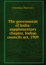 The government of India: supplementary chapter, Indian councils act, 1909 - Courtenay Ilbert