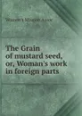 The Grain of mustard seed, or, Woman.s work in foreign parts - Women's Mission Assoc