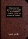 Grammatica graeca nova, ante a B.Abrahamo Tellero: Quod ad dialectos attinet . - Jacob Weller