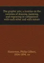 The graphic arts; a treatise on the varieties of drawing, painting, and engraving in comparison with each other and with nature - Philip Gilbert Hamerton