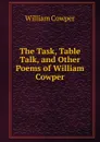 The Task, Table Talk, and Other Poems of William Cowper - Cowper William