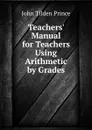 Teachers. Manual for Teachers Using Arithmetic by Grades - J.T. Prince