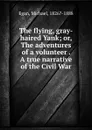 The flying, gray-haired Yank; or, The adventures of a volunteer . A true narrative of the Civil War - Michael Egan