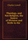 Theology, and Not Religion, the Source of Division and Strife in the . - Charles Lowell