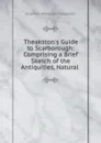 Theakston.s Guide to Scarborough: Comprising a Brief Sketch of the Antiquities, Natural . - Solomon Wilkinson Theakston