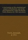 A law treatise on the constitutional powers of Parliament, and of the local legislatures, under the British North America Act, 1867 microform - Jeremiah Travis