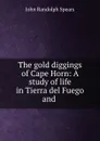The gold diggings of Cape Horn: A study of life in Tierra del Fuego and . - John Randolph Spears
