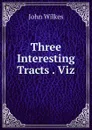 Three Interesting Tracts . Viz - John Wilkes