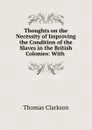 Thoughts on the Necessity of Improving the Condition of the Slaves in the British Colonies: With . - Thomas Clarkson