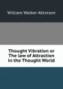 Thought Vibration or The law of Attraction in the Thought World - W.W. Atkinson
