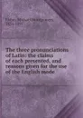 The three pronunciations of Latin: the claims of each presented, and reasons given for the use of the English mode - Michael Montgomery Fisher