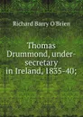 Thomas Drummond, under-secretary in Ireland, 1835-40; - R. Barry O'Brien
