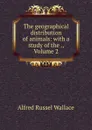 The geographical distribution of animals: with a study of the ., Volume 2 - Alfred Russel Wallace