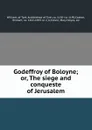 Godeffroy of Boloyne; or, The siege and conqueste of Jerusalem - William