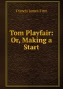 Tom Playfair: Or, Making a Start - Francis James Finn