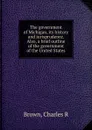 The government of Michigan, its history and jurisprudence. Also, a brief outline of the government of the United States - Charles R. Brown