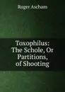 Toxophilus: The Schole, Or Partitions, of Shooting - Roger Ascham