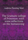 The Graduate college of Princeton: with some reflections on the humanizing . - Andrew Fleming West