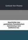 Geschichte des politischen franzosischen Calvinismus vom Aufstand von . - Gottlob von Polenz