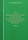 Gesetzentwurf einer ungarischen Civilprocessordnung: Umgearbeiteter Entwurf . - Hungary Igazságügyminisztérium