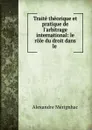 Traite theorique et pratique de l.arbitrage international: le role du droit dans le . - Alexandre Mérignhac