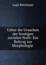 Ueber die Ursachen der heutigen socialen Noth: Ein Beitrag zur Morphologie . - Lujo Brentano