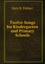 Twelve Songs for Kindergarten and Primary Schools - Kate B. Palmer