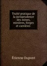 Traite pratique de la jurisprudence des mines, minieres, forges et carrieres . - Étienne Dupont