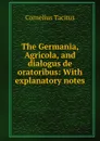 The Germania, Agricola, and dialogus de oratoribus: With explanatory notes - Cornelius Tacitus