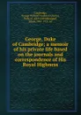 George, Duke of Cambridge; a memoir of his private life based on the journals and correspondence of His Royal Highness - George William Frederick Charles Cambridge