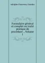 Formulaire general et complet ou traite pratique de procedure ., Volume 1 - Adolphe Chauveau