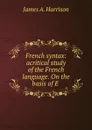 French syntax: acritical study of the French language. On the basis of E . - James A. Harrison