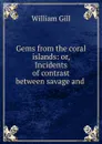 Gems from the coral islands: or, Incidents of contrast between savage and . - William Gill