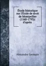 Etude historique sur l.Ecole de droit de Montpellier (1160-1793): d.apres . - Alexandre Germain