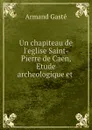 Un chapiteau de l.eglise Saint-Pierre de Caen, Etude archeologique et . - Armand Gasté