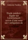 Etude medico-legale sur l.avortement: suivie d.une note sur l.obligation de . - Ambroise Tardieu