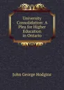 University Consolidation: A Plea for Higher Education in Ontario - John George Hodgins