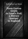 From Gretna Green to Land.s End; a literary journey in England - Katharine Lee Bates