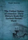 The United States of America: Their History from the Earliest Period; Their . - Murray Hugh