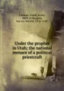 Under the prophet in Utah; the national menace of a political priestcraft - Frank Jenne Cannon