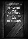 FROM THE AGE OF HENRY VIII TO THE AGE OF MILTON - Richard Garnett