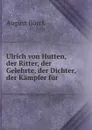 Ulrich von Hutten, der Ritter, der Gelehrte, der Dichter, der Kampfer fur . - August Bürck