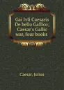 Gai Ivli Caesaris De bello Gallico; Caesar.s Gallic war, four books - Julius Caesar