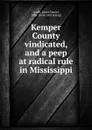 Kemper County vindicated, and a peep at radical rule in Mississippi - James Daniel Lynch