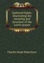 Gathered lights: illustrating the meaning and structure of the Lord.s prayer - Charles Hope Robertson