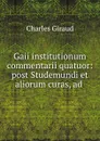 Gaii institutionum commentarii quatuor: post Studemundi et aliorum curas, ad . - Charles Giraud