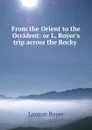 From the Orient to the Occident: or L. Boyer.s trip across the Rocky . - Lanson Boyer